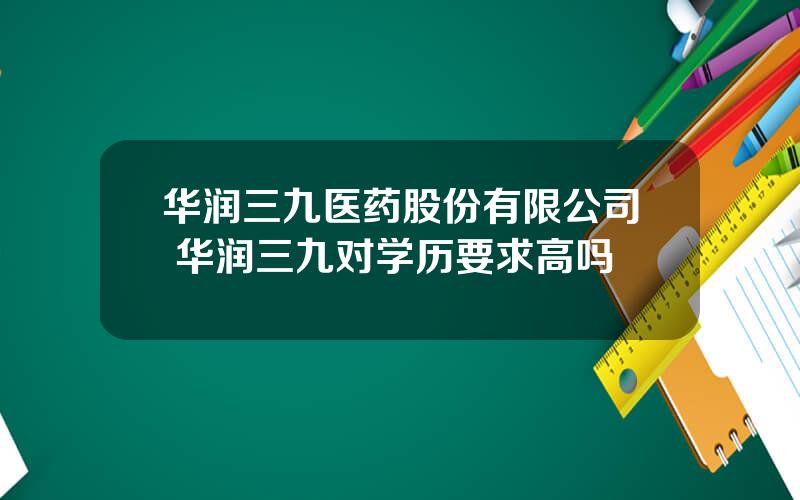 华润三九医药股份有限公司 华润三九对学历要求高吗